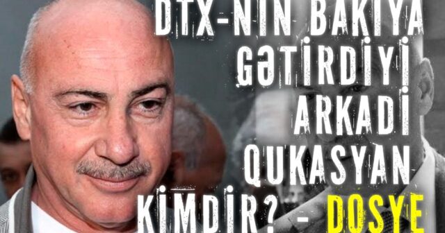 DTX-nın Bakıya gətirdiyi Arkadi Qukasyan KİMDİR? – DOSYE